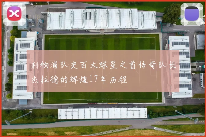 利物浦队史百大球星之首传奇队长杰拉德的辉煌17年历程