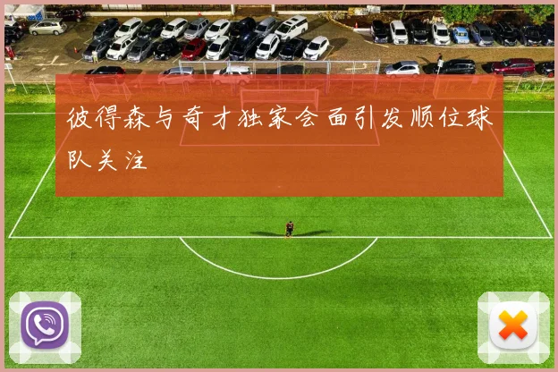 彼得森与奇才独家会面引发顺位球队关注