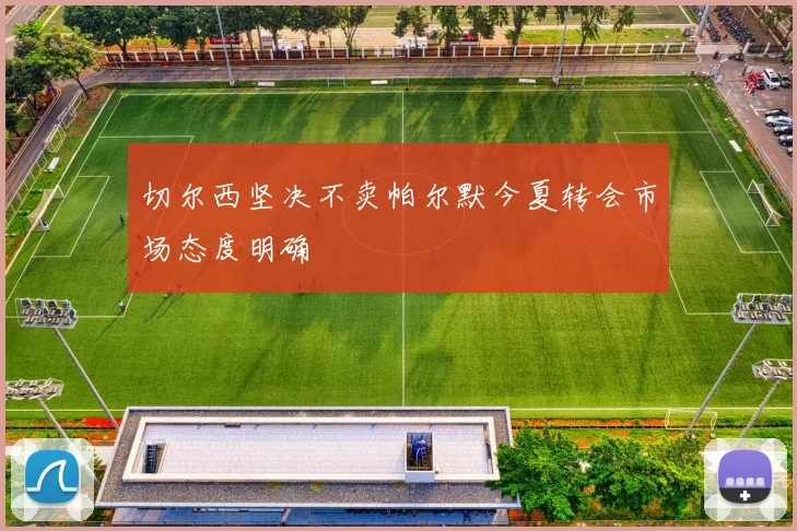 切尔西坚决不卖帕尔默今夏转会市场态度明确
