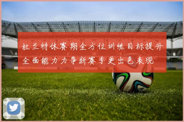 杜兰特休赛期全方位训练目标提升全面能力力争新赛季更出色表现
