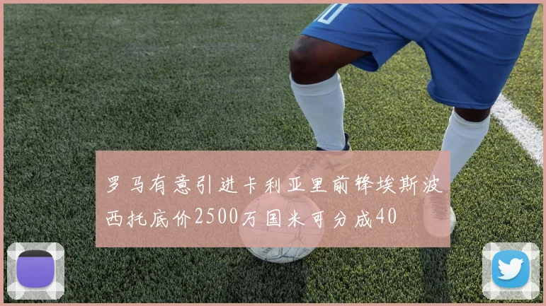 罗马有意引进卡利亚里前锋埃斯波西托底价2500万国米可分成40