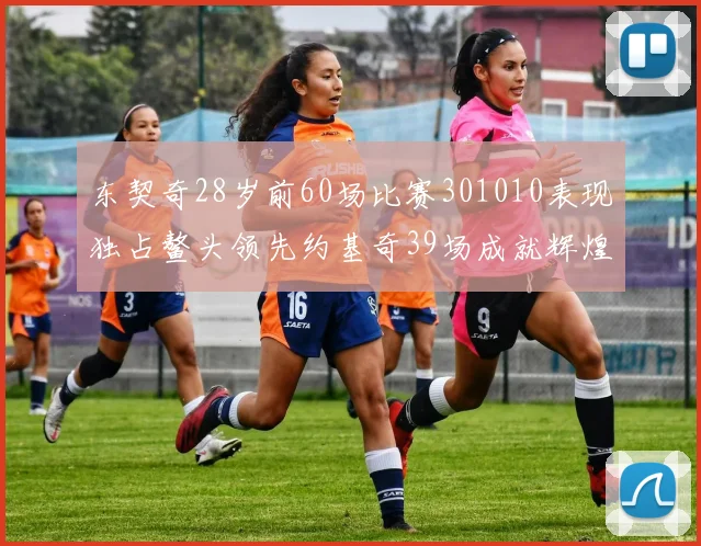东契奇28岁前60场比赛301010表现独占鳌头领先约基奇39场成就辉煌