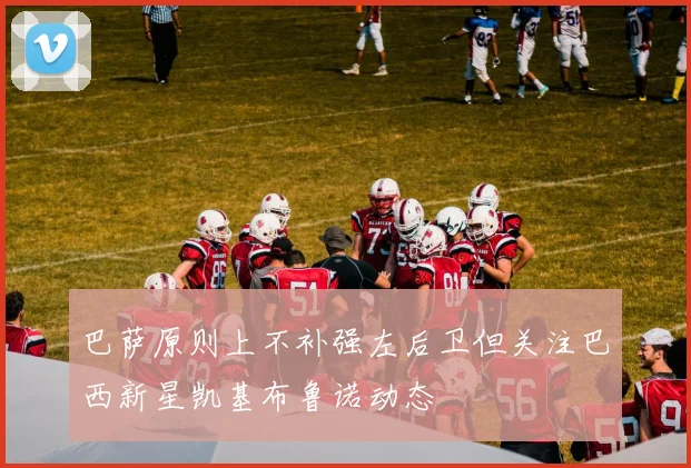 巴萨原则上不补强左后卫但关注巴西新星凯基布鲁诺动态