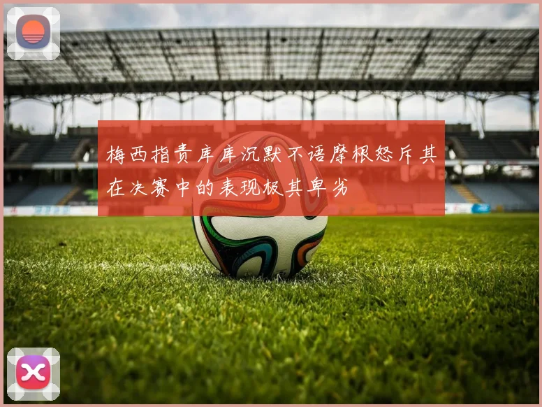 梅西指责库库沉默不语摩根怒斥其在决赛中的表现极其卑劣