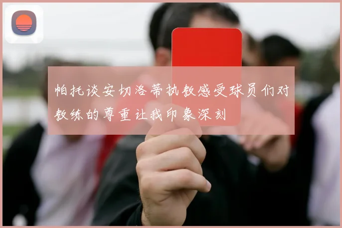 帕托谈安切洛蒂执教感受球员们对教练的尊重让我印象深刻