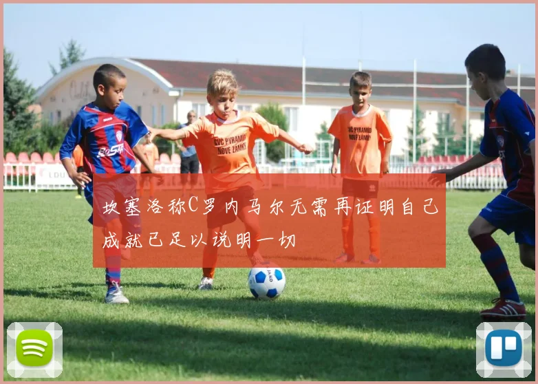 坎塞洛称C罗内马尔无需再证明自己成就已足以说明一切