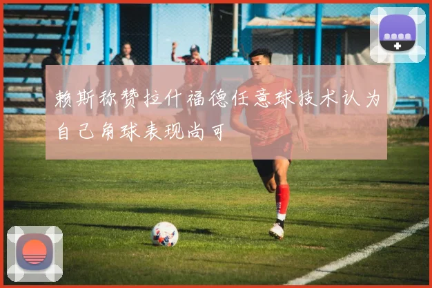 赖斯称赞拉什福德任意球技术认为自己角球表现尚可