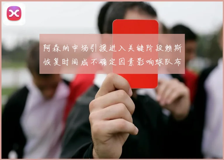 阿森纳中场引援进入关键阶段赖斯恢复时间成不确定因素影响球队布局