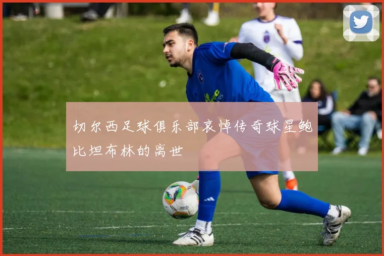 切尔西足球俱乐部哀悼传奇球星鲍比坦布林的离世