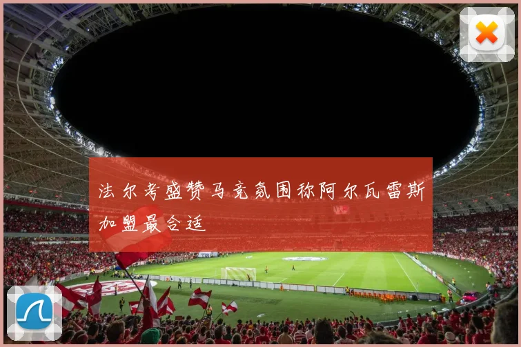 法尔考盛赞马竞氛围称阿尔瓦雷斯加盟最合适