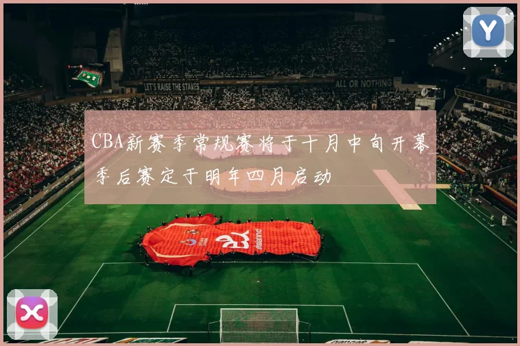 CBA新赛季常规赛将于十月中旬开幕季后赛定于明年四月启动