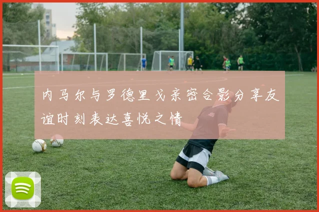 内马尔与罗德里戈亲密合影分享友谊时刻表达喜悦之情