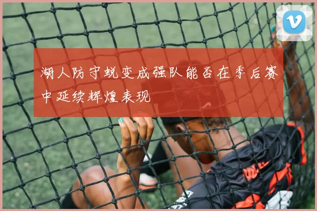 湖人防守蜕变成强队能否在季后赛中延续辉煌表现