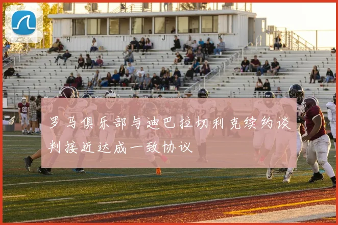 罗马俱乐部与迪巴拉切利克续约谈判接近达成一致协议