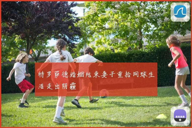 特罗萨德婚姻结束妻子重拾网球生活走出阴霾