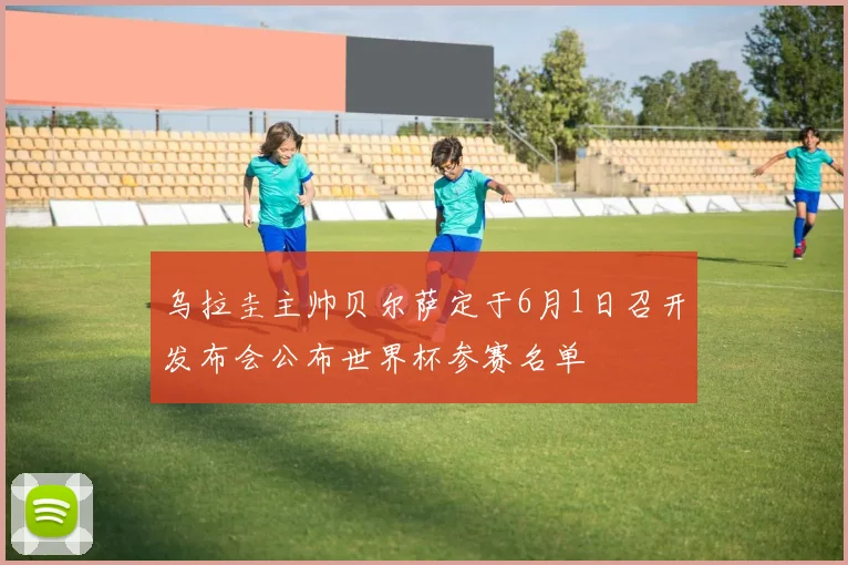 乌拉圭主帅贝尔萨定于6月1日召开发布会公布世界杯参赛名单