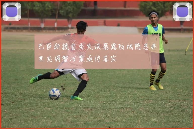 巴萨新援首秀失误暴露防线隐患弗里克调整方案亟待落实