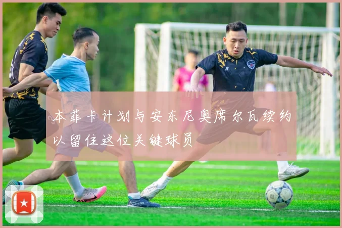 本菲卡计划与安东尼奥席尔瓦续约以留住这位关键球员