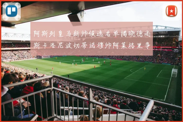 阿斯列皇马新帅候选名单揭晓德尚斯卡洛尼波切蒂诺穆帅阿莱格里争夺教鞭