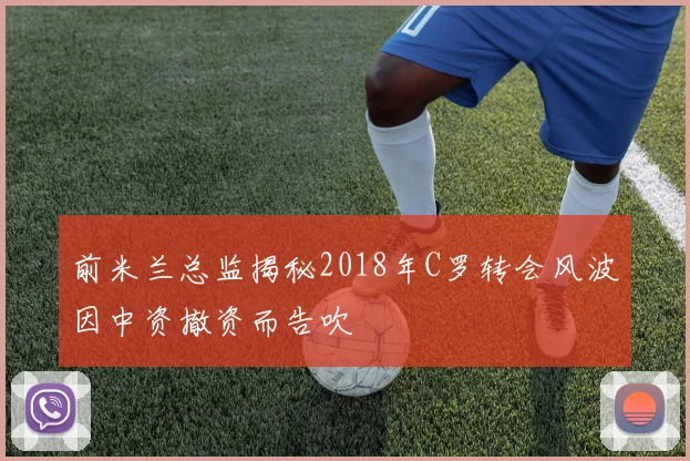 前米兰总监揭秘2018年C罗转会风波因中资撤资而告吹