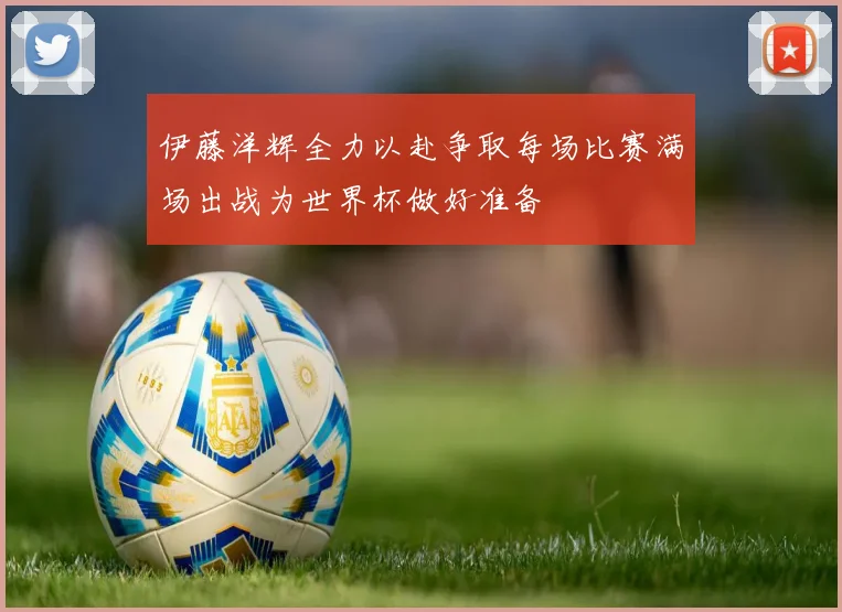 伊藤洋辉全力以赴争取每场比赛满场出战为世界杯做好准备