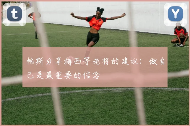 帕斯分享梅西等老将的建议:做自己是最重要的信念