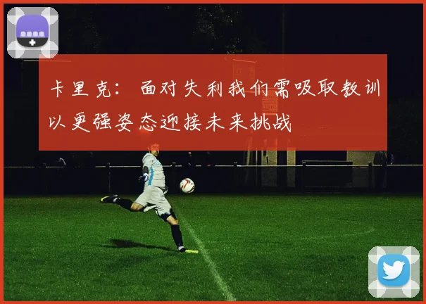 卡里克：面对失利我们需吸取教训以更强姿态迎接未来挑战