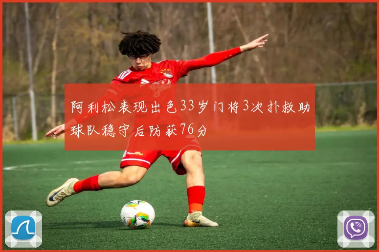 阿利松表现出色33岁门将3次扑救助球队稳守后防获76分