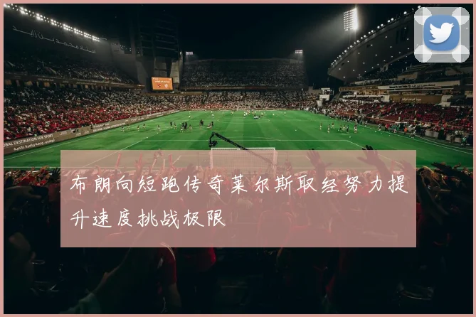 布朗向短跑传奇莱尔斯取经努力提升速度挑战极限