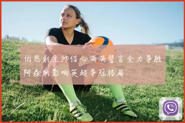 伯恩利主帅信心满满誓言全力争胜阿森纳影响英超争冠格局