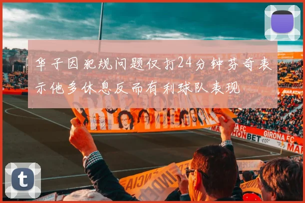 华子因犯规问题仅打24分钟芬奇表示他多休息反而有利球队表现