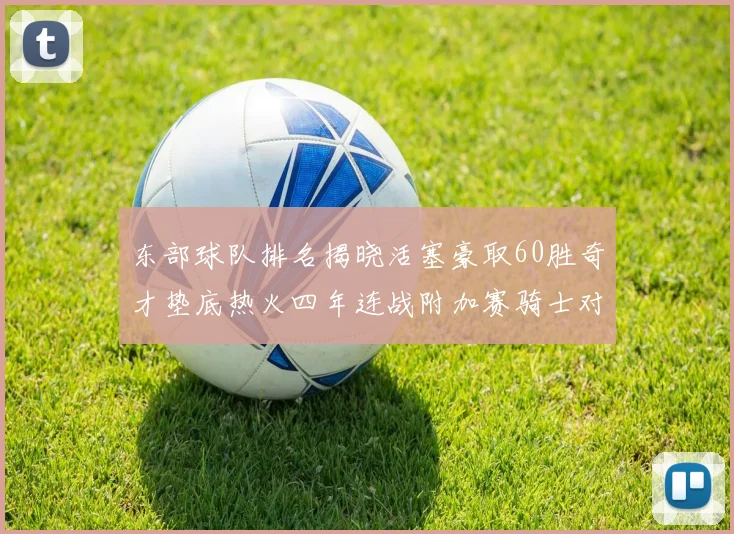 东部球队排名揭晓活塞豪取60胜奇才垫底热火四年连战附加赛骑士对决猛龙