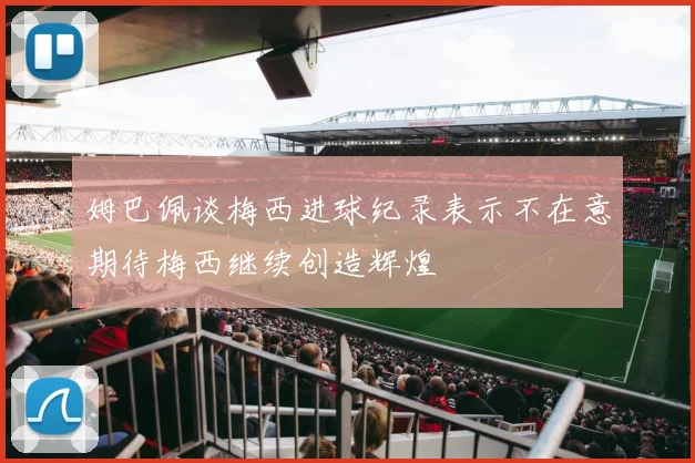 姆巴佩谈梅西进球纪录表示不在意期待梅西继续创造辉煌