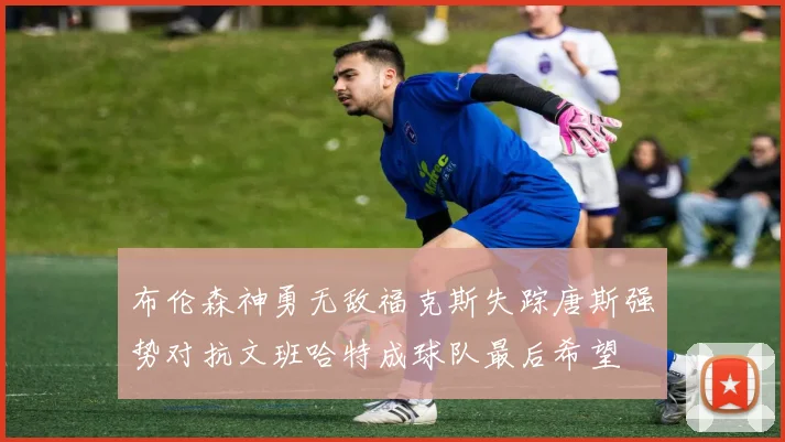 布伦森神勇无敌福克斯失踪唐斯强势对抗文班哈特成球队最后希望