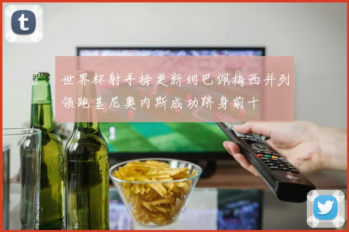 世界杯射手榜更新姆巴佩梅西并列领跑基尼奥内斯成功跻身前十