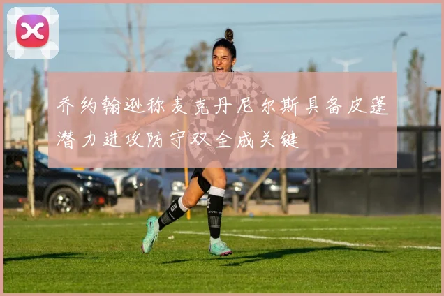 乔约翰逊称麦克丹尼尔斯具备皮蓬潜力进攻防守双全成关键