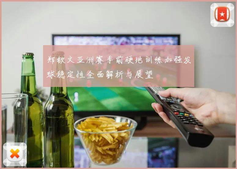 郑钦文亚洲赛季前硬地训练加强发球稳定性全面解析与展望
