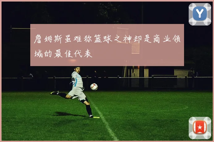 詹姆斯虽难称篮球之神却是商业领域的最佳代表