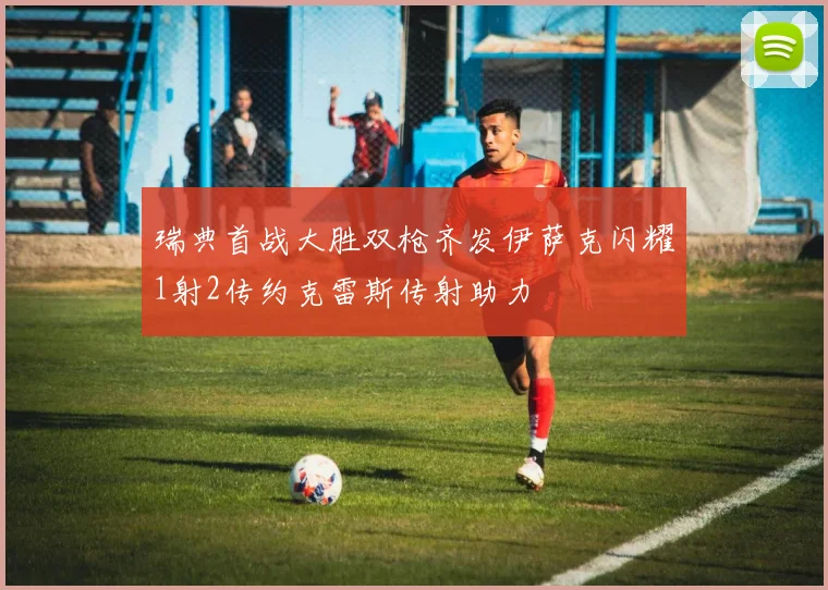 瑞典首战大胜双枪齐发伊萨克闪耀1射2传约克雷斯传射助力
